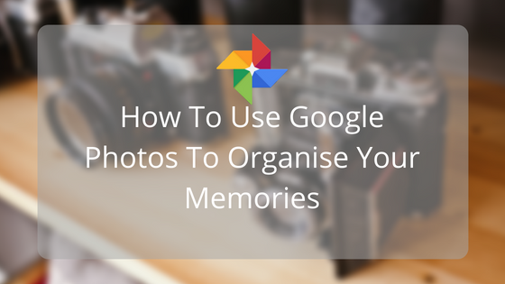 How To Use Google Photos To Organise Your Memories