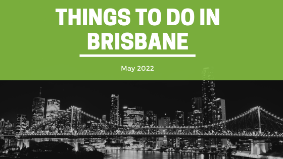 Things to do in Brisbane- May 2022